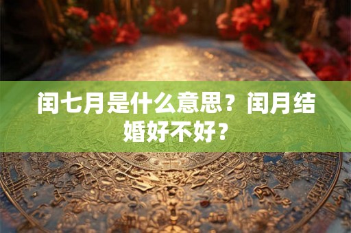 闰七月是什么意思？闰月结婚好不好？