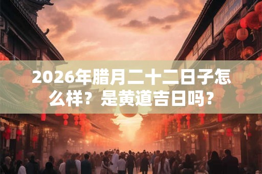 2026年腊月二十二日子怎么样？是黄道吉日吗？