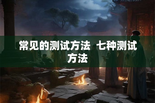 常见的测试方法  七种测试方法