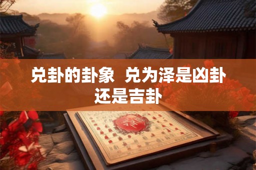 兑卦的卦象  兑为泽是凶卦还是吉卦