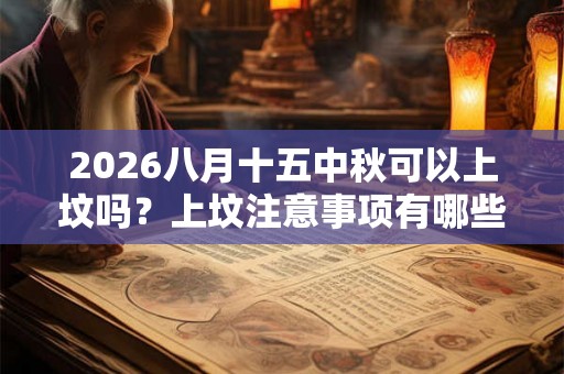 2026八月十五中秋可以上坟吗？上坟注意事项有哪些？