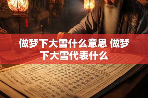 做梦下大雪什么意思 做梦下大雪代表什么 做梦下大雪什么意思 做梦下大雪代表什么