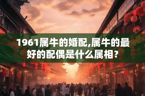 1961属牛的婚配,属牛的最好的配偶是什么属相？