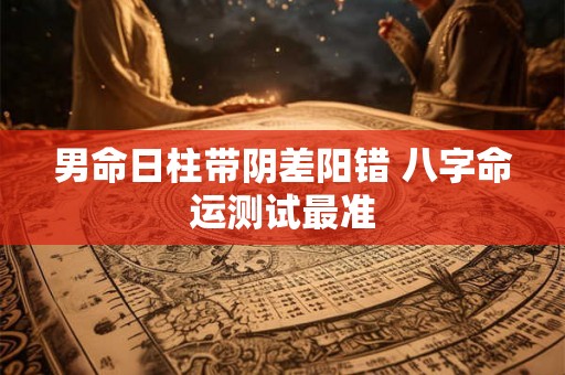 男命日柱带阴差阳错 八字命运测试最准