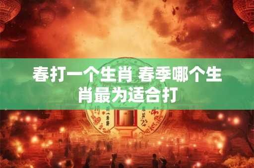 春打一个生肖 春季哪个生肖最为适合打 春打一个生肖 春季哪个生肖最为适合打