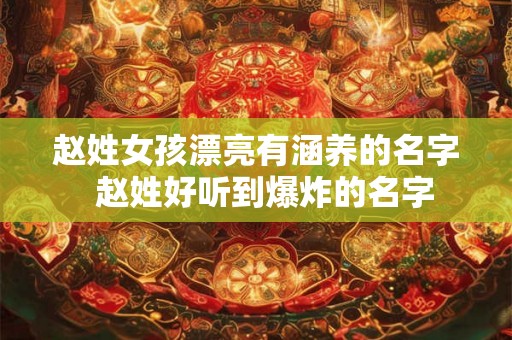 赵姓女孩漂亮有涵养的名字  赵姓好听到爆炸的名字
