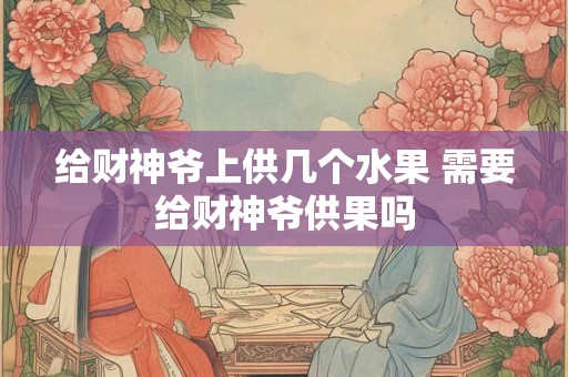 给财神爷上供几个水果 需要给财神爷供果吗