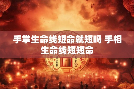 手掌生命线短命就短吗 手相生命线短短命 手掌生命线短命就短吗 手相生命线短短命