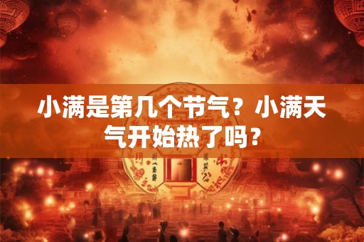 小满是第几个节气？小满天气开始热了吗？