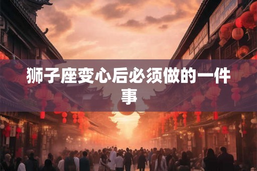 狮子座变心后必须做的一件事
