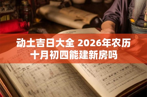 动土吉日大全 2026年农历十月初四能建新房吗