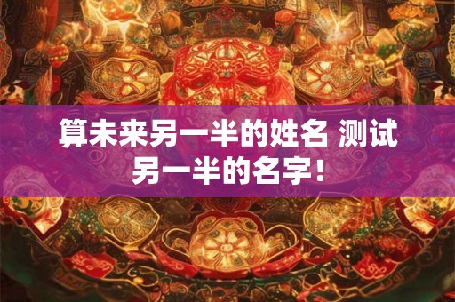 算未来另一半的姓名 测试另一半的名字! 算未来另一半的姓名 测试另一半的名字!