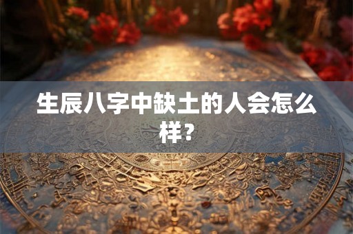生辰八字中缺土的人会怎么样？