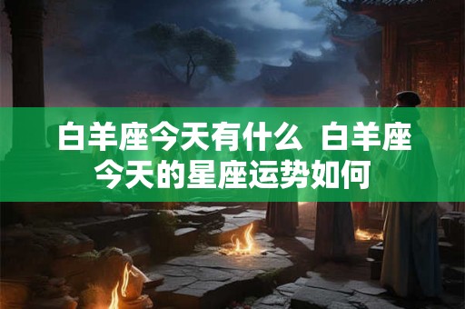 白羊座今天有什么  白羊座今天的星座运势如何