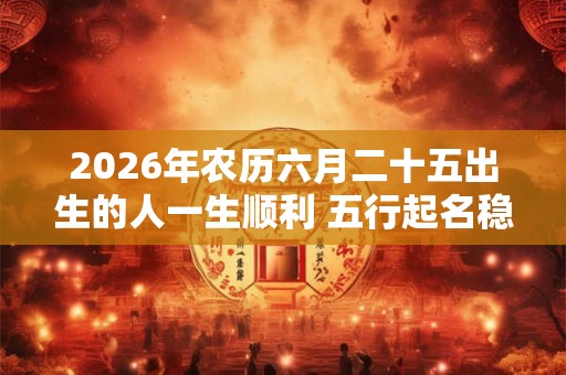 2026年农历六月二十五出生的人一生顺利 五行起名稳定命运