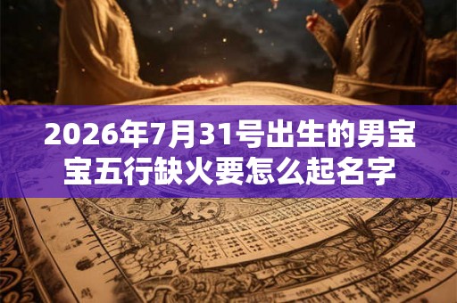2026年7月31号出生的男宝宝五行缺火要怎么起名字 2026年7月31号出生的男宝宝五行缺火要怎么起名字