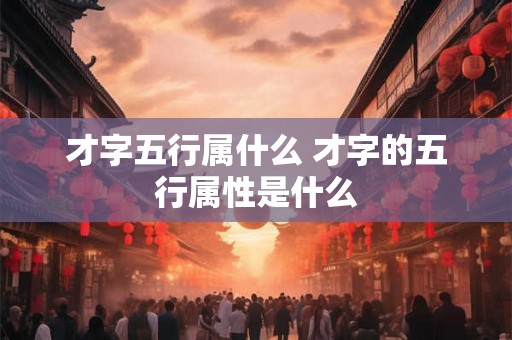 才字五行属什么 才字的五行属性是什么