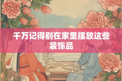 千万记得别在家里摆放这些装饰品