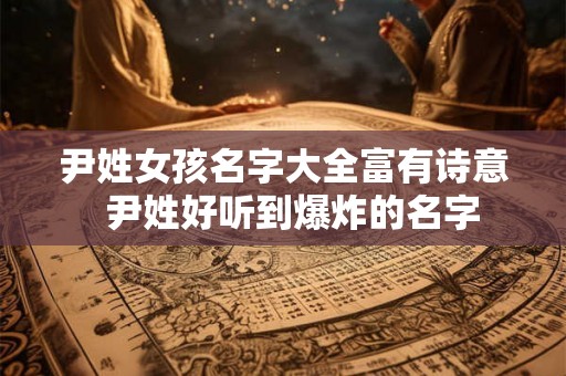 尹姓女孩名字大全富有诗意 尹姓好听到爆炸的名字 尹姓女孩名字大全富有诗意 尹姓好听到爆炸的名字