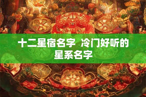 十二星宿名字  冷门好听的星系名字