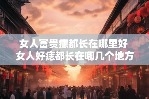 女人富贵痣都长在哪里好 女人好痣都长在哪几个地方