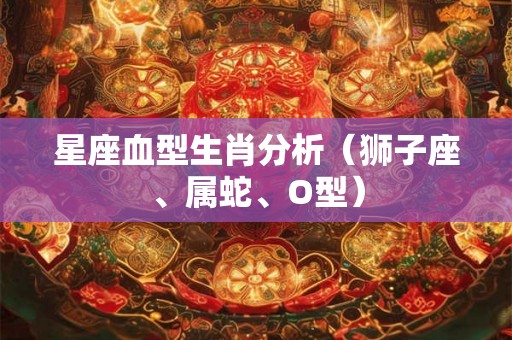 星座血型生肖分析（狮子座、属蛇、O型）