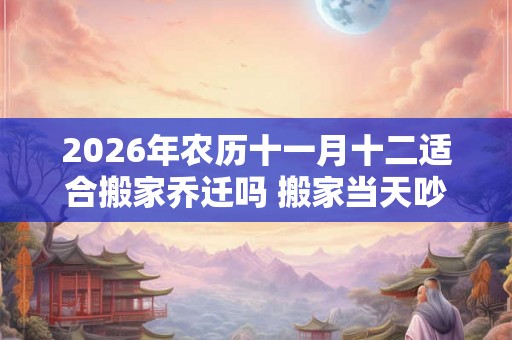 2026年农历十一月十二适合搬家乔迁吗 搬家当天吵架怎么破解