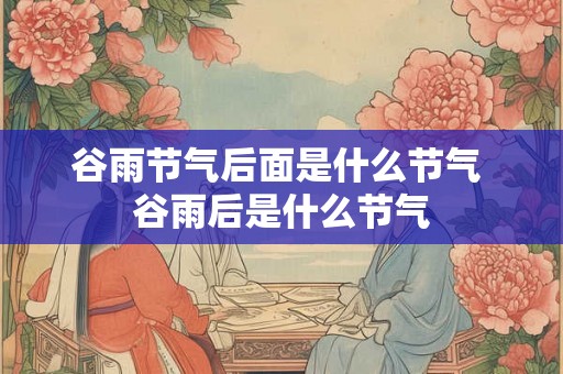 谷雨节气后面是什么节气 谷雨后是什么节气