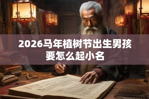 2026马年植树节出生男孩要怎么起小名