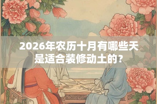 2026年农历十月有哪些天是适合装修动土的？