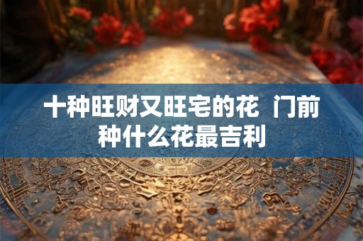 十种旺财又旺宅的花  门前种什么花最吉利