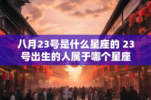 八月23号是什么星座的 23号出生的人属于哪个星座