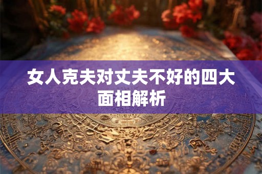 女人克夫对丈夫不好的四大面相解析