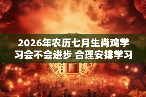 2026年农历七月生肖鸡学习会不会进步 合理安排学习时间