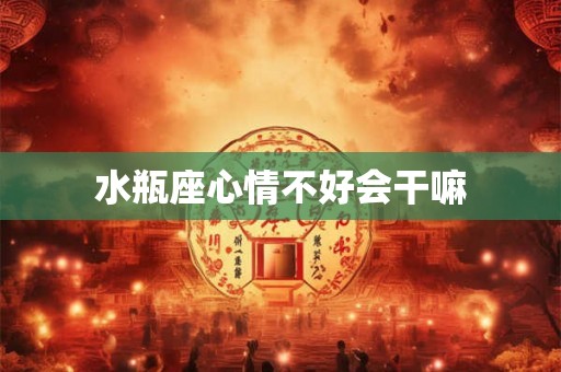 水瓶座心情不好会干嘛 水瓶座心情不好会干嘛
