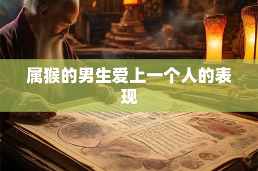 属猴的男生爱上一个人的表现