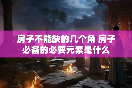 房子不能缺的几个角 房子必备的必要元素是什么