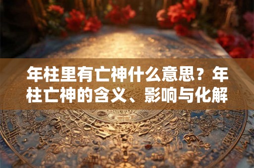 年柱里有亡神什么意思?年柱亡神的含义、影响与化解方法解析 年柱里有亡神什么意思?年柱亡神的含义、影响与化解方法解析