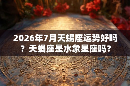 2026年7月天蝎座运势好吗？天蝎座是水象星座吗？