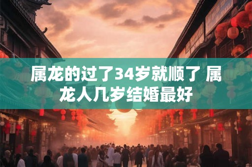 属龙的过了34岁就顺了 属龙人几岁结婚最好