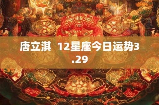 唐立淇  12星座今日运势3.29