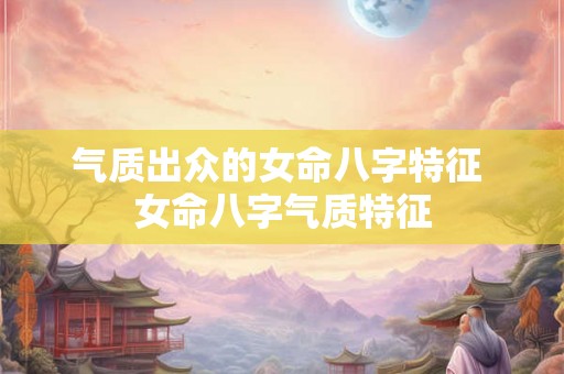气质出众的女命八字特征 女命八字气质特征