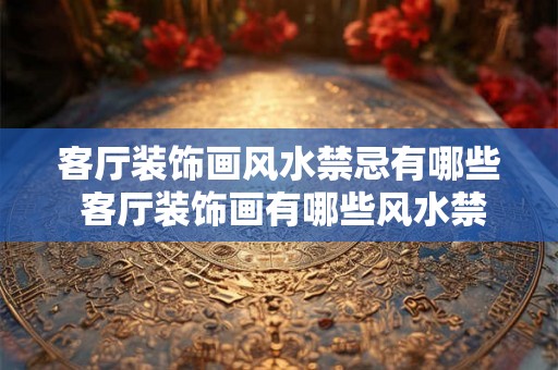 客厅装饰画风水禁忌有哪些 客厅装饰画有哪些风水禁忌
