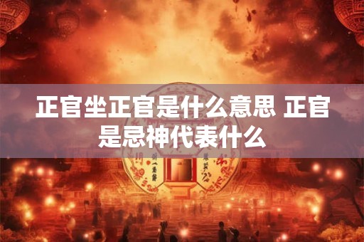 正官坐正官是什么意思 正官是忌神代表什么