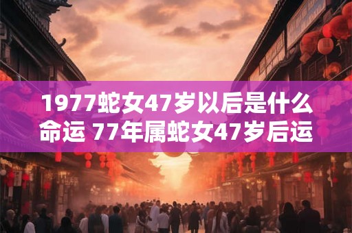 1977蛇女47岁以后是什么命运 77年属蛇女47岁后运势如何