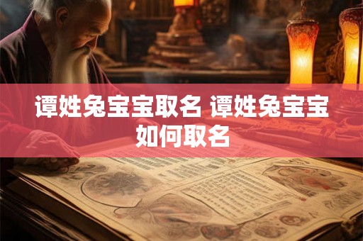 谭姓兔宝宝取名 谭姓兔宝宝如何取名 谭姓兔宝宝取名 谭姓兔宝宝如何取名