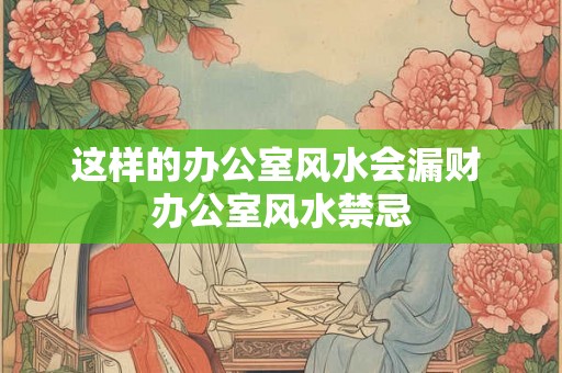 这样的办公室风水会漏财 办公室风水禁忌