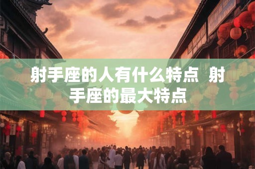 射手座的人有什么特点  射手座的最大特点