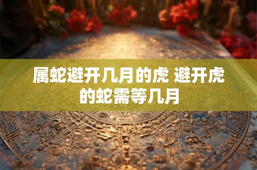 属蛇避开几月的虎 避开虎的蛇需等几月