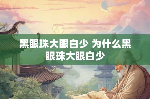 黑眼珠大眼白少 为什么黑眼珠大眼白少 黑眼珠大眼白少 为什么黑眼珠大眼白少